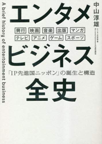 エンタメビジネス全史 「IP先進国ニッポン」の誕生と構造 興行 映画 音楽 出版 マンガ テレビ アニメ ゲーム スポーツ 中山淳雄/著 日経BP