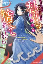 そんなにも彼女が大事なら、私からあなたを捨てて差し上げますね　親友と婚約者に裏切られた不遇令嬢の幸せな結末