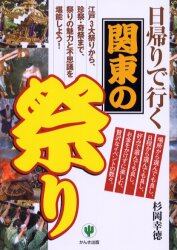 日帰りで行く関東の祭り　江戸３大祭りから、珍祭・奇祭まで、祭りの魅力と不思議を堪能しよう！