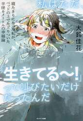 私はただ、「生きてる～！」って叫びたいだけだったんだ　寝たきりになった私が、ベッドの上でたどりついた半径０メートルの幸福論