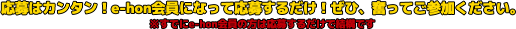 応募はカンタン！e-hon会員になって応募するだけ！ぜひ、奮ってご参加ください。※すでにe-hon会員の方は応募するだけで結構です
