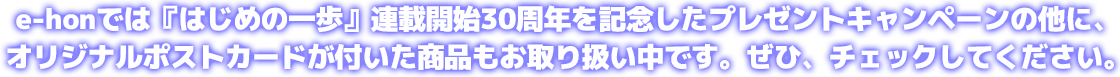 e-honでは『はじめの一歩』連載開始30周年を記念したプレゼントキャンペーンの他に、オリジナルポストカードが付いた商品もお取り扱い中です。ぜひ、チェックしてください。