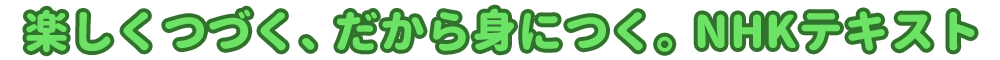楽しくつづく、だから身につく。ＮＨＫテキスト