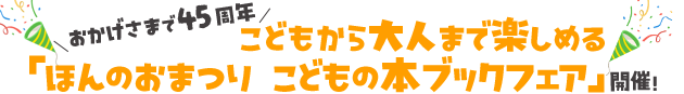 おかげさまで45周年 こどもから大人まで楽しめる「ほんのおまつり こどもの本ブックフェア」開催！