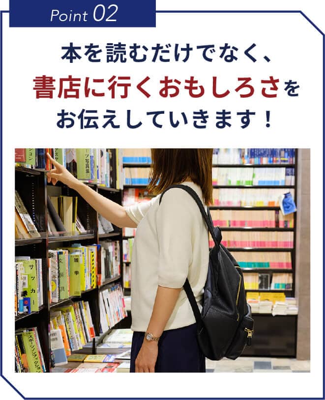 Point 02 本を読むだけでなく、書店に行くおもしろさをお伝えしていきます!