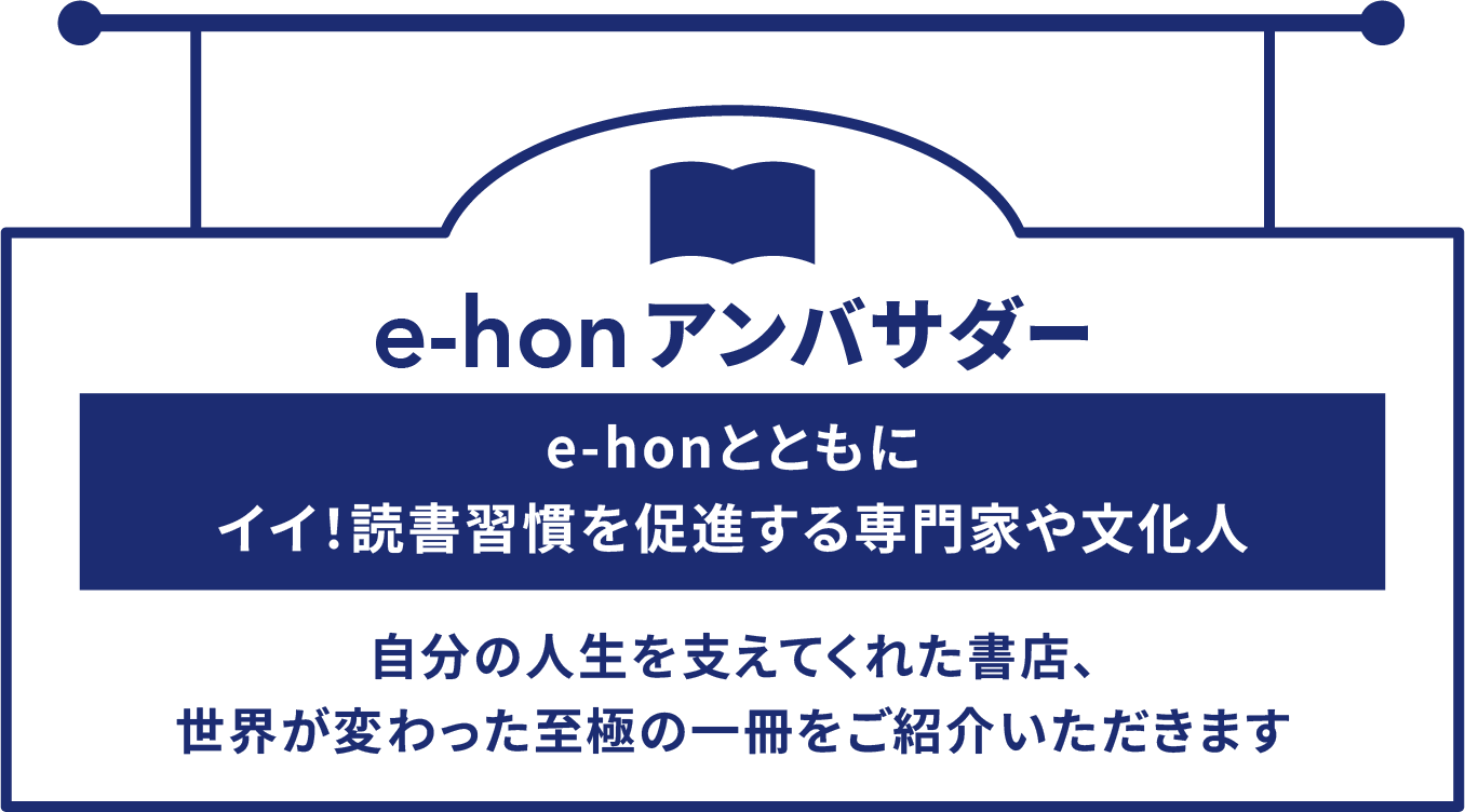 e-honアンバサダー e-honとともにイイ!読書習慣を促進する専門家や文化人 自分の人生を支えてくれた書店、世界が変わった至極の一冊をご紹介いただきます