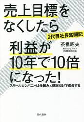 〈２代目社長奮闘記〉売上目標をなくしたら利益が１０年で１０倍になった！　スモールカンパニーは仕組みと感謝だけで成長する