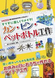 すてずに楽しくリメイク！カン・ビン・ペットボトル工作　飾れる万華鏡、風車、ペットボトルシャワー……　使い終わったものを再利用お休みの日におうちで作れるアイデア工作