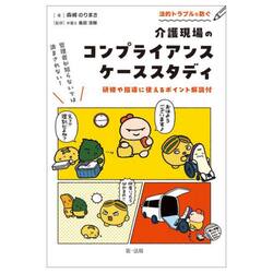 法的トラブルを防ぐ介護現場のコンプライアンスケーススタディ　管理者が知らないでは済まされない！　研修や指導に使えるポイント解説付