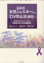 「ＡＫＫ女性シェルター」から「ＤＶ防止法」制定へ　１９９０年代フェミニズム・当事者主体の女性運動記録