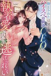 捨てられたはずが、ハイスペ幼馴染ＣＥＯの執着愛に囚われ逃げられない