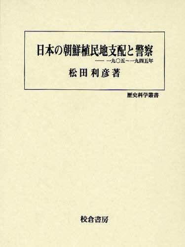 日本の朝鮮植民地支配と警察―一九〇五年~一九四五年 (歴史科学叢書) 日本の朝鮮植民地支配と警察 一九〇五～一九四五年/松田利彦／著