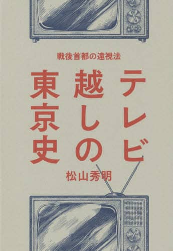 テレビ越しの東京史　戦後首都の遠視法