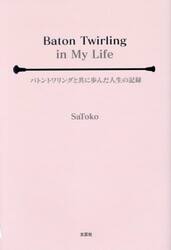 Ｂａｔｏｎ　Ｔｗｉｒｌｉｎｇ　ｉｎ　Ｍｙ　Ｌｉｆｅ　バトントワリングと共に歩んだ人生の記録
