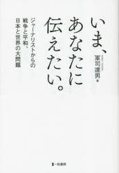 いま、あなたに伝えたい。　ジャーナリストからの戦争と平和、日本と世界の大問題
