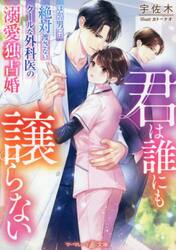 君は誰にも譲らない　ほかの男には絶対渡さない、クールな外科医の溺愛独占婚