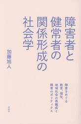 障害者と健常者の関係形成の社会学　障害をめぐる教育、福祉、地域社会の再編成と障害のポリティクス