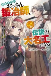 追放されたおっさん鍛冶師、なぜか伝説の大名工になる　昔おもちゃの武器を造ってあげた子供たちが全員英雄になっていた