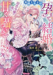 英雄王太子が「孕ませて結婚する」と、田舎令嬢の私に甘く囁いてくるのですが！？