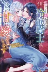 私のことを嫌いなはずの冷徹騎士に、何故か甘く愛されています　※ただし、目は合わせてくれない