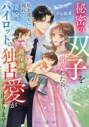 秘密の双子を出産したら、私を迎えに現れた凄腕パイロットの過保護な独占愛が止まりません
