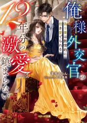 俺様外交官の１２年分の激愛は鎮まらない　偽り妻は熱情的に抱き愛でられる