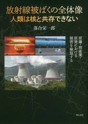 放射線被ばくの全体像人類は核と共存できない　原爆・核産業・原発における被害を検証する