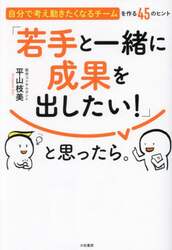 「若手と一緒に成果を出したい！」と思ったら。　自分で考え動きたくなるチームを作る４５のヒント