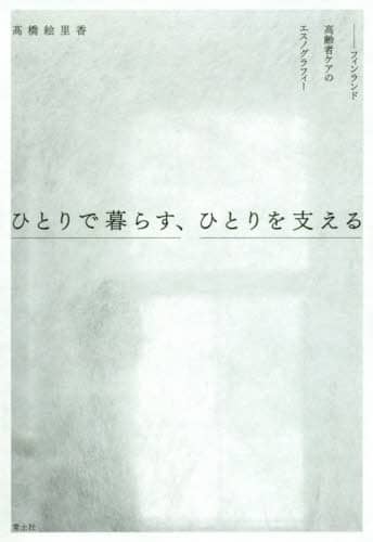 ひとりで暮らす、ひとりを支える　フィンランド高齢者ケアのエスノグラフィー