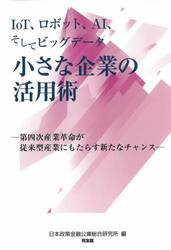 ＩｏＴ、ロボット、ＡＩそしてビッグデータ小さな企業の活用術　第四次産業革命が従来型産業にもたらす新たなチャンス