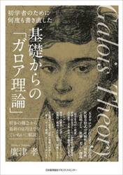 基礎からの「ガロア理論」　初学者のために何度も書き直した　初歩の概念から最新の応用までをていねいに解説