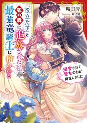 「役立たず」と死の森に追放された私、最強竜騎士に拾われる　溺愛されて聖女の力が開花しました