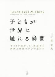 子どもが世界に触れる瞬間（とき）　子どもが自分らしく創造する図画工作科の学びの豊かさ