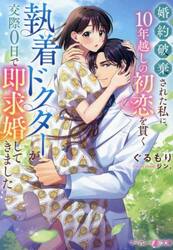 婚約破棄された私に、１０年越しの初恋を貫く執着ドクターが交際０日で即求婚してきました