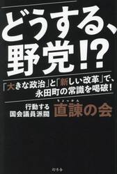 どうする、野党！？　「大きな政治」と「新しい改革」で、永田町の常識を喝破！